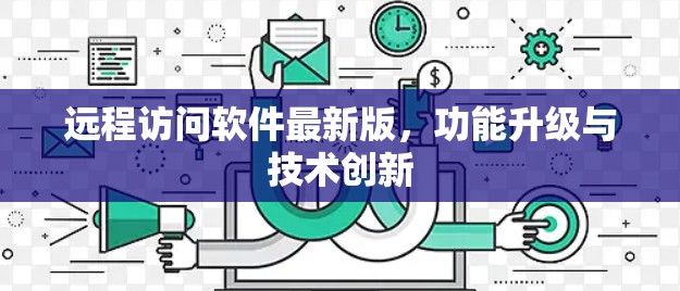 远程访问软件最新版,功能升级与技术创新