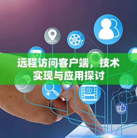 远程访问客户端，技术实现与应用探讨