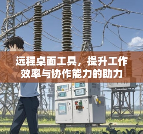 远程桌面工具,提升工作效率与协作能力的助力