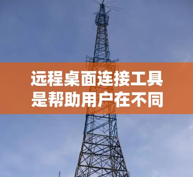 远程桌面连接工具是帮助用户在不同的设备之间远程访问和控制计算机的实用软件。这些工具通常用于技术支持、文件传输、系统管理等场景。以下是几种常用的远程桌面连接工具及其特点