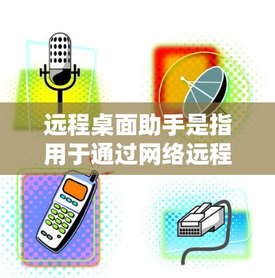 远程桌面助手是指用于通过网络远程访问和控制其他计算机的工具或技术。以下是一些常见的远程桌面助手及其解决方案