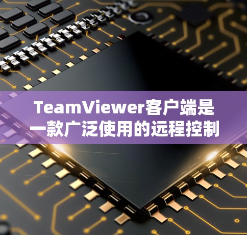 TeamViewer客户端是一款广泛使用的远程控制软件,允许用户通过互联网远程访问和控制其他计算机。以下是关于TeamViewer客户端的一些关键信息和常见问题的解决方法