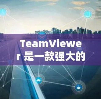 TeamViewer 是一款强大的远程访问工具，适用于通过互联网远程控制和管理多台计算机。以下是详细的步骤指南，帮助您顺利设置和使用TeamViewer