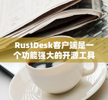 RustDesk客户端是一个功能强大的开源工具，适用于管理文件下载和传输任务。以下是对该客户端的详细分析和总结