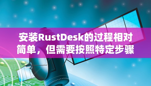 安装RustDesk的过程相对简单,但需要按照特定步骤操作。以下是针对不同操作系统的详细安装教程