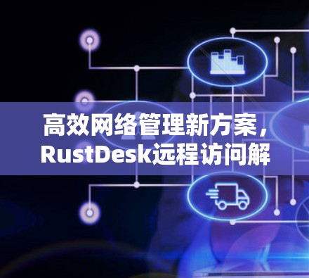 高效网络管理新方案，RustDesk远程访问解析