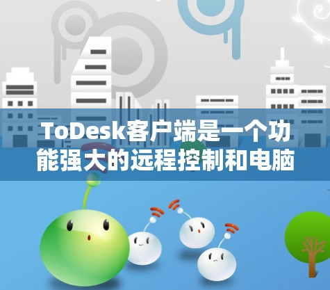 ToDesk客户端是一个功能强大的远程控制和电脑管理工具，旨在帮助用户轻松管理和控制远程电脑。以下是对ToDesk客户端的详细评价