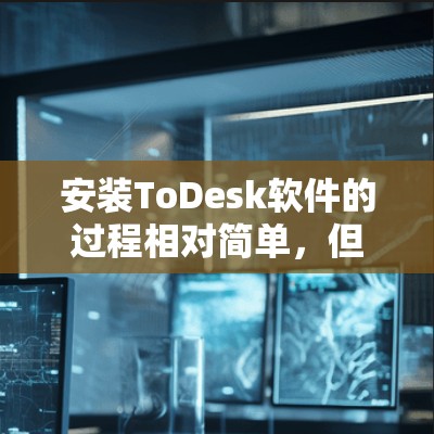 安装ToDesk软件的过程相对简单，但需要按照步骤逐步操作以确保顺利完成。以下是详细的安装教程