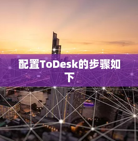 配置ToDesk的步骤如下 配置ToDesk的步骤如下