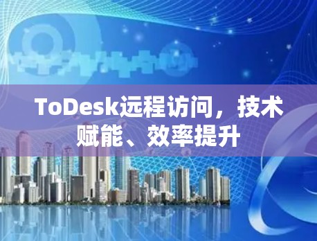 ToDesk远程访问，技术赋能、效率提升