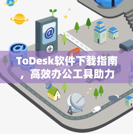 ToDesk软件下载指南，高效办公工具助力通信工程师