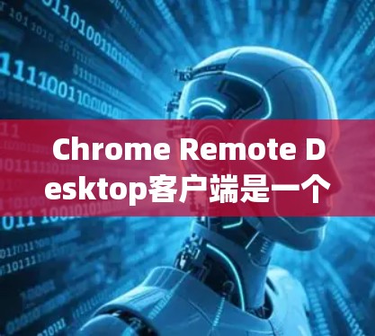 Chrome Remote Desktop客户端是一个强大的远程控制工具,能够帮助用户轻松连接和管理其他设备。以下是使用该客户端的分步指南