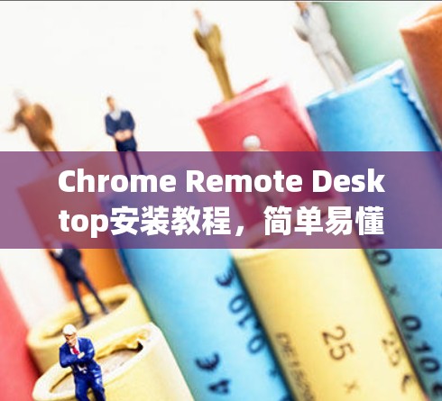 Chrome Remote Desktop安装教程,简单易懂的步骤指南 Chrome Remote Desktop安装教程,简单易懂的步骤指南