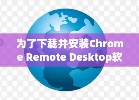 为了下载并安装Chrome Remote Desktop软件,请按照以下步骤操作 为了下载并安装Chrome Remote Desktop软件,请按照以下步骤操作