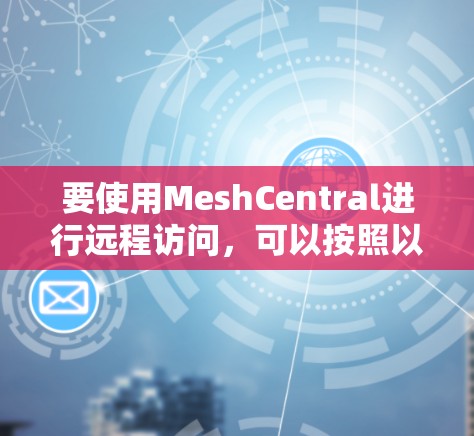 要使用MeshCentral进行远程访问，可以按照以下步骤操作