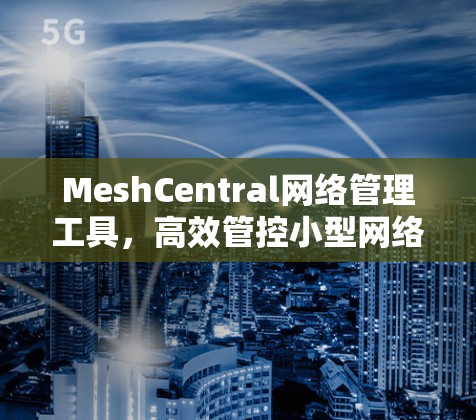 MeshCentral网络管理工具,高效管控小型网络环境