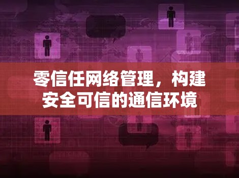 零信任网络管理，构建安全可信的通信环境