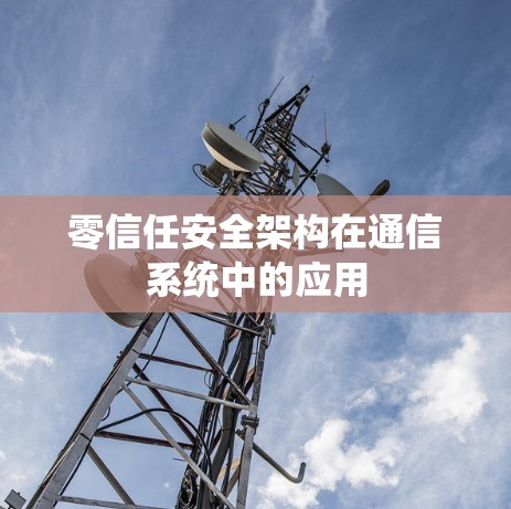 零信任安全架构在通信系统中的应用