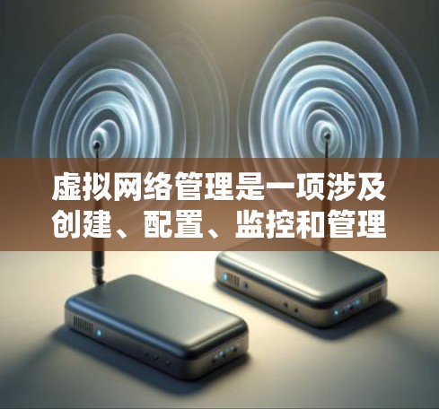 虚拟网络管理是一项涉及创建、配置、监控和管理虚拟网络的关键任务。以下是对虚拟网络管理工具的详细总结和建议