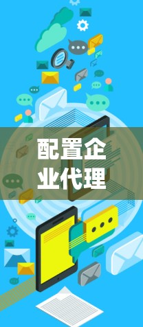 配置企业代理是一个系统性的过程,需要从规划到实施,确保每一步都准确无误。以下是一个有序的指南,帮助您顺利完成企业代理配置