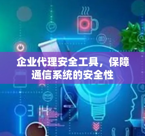 企业代理安全工具，保障通信系统的安全性