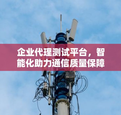 企业代理测试平台，智能化助力通信质量保障