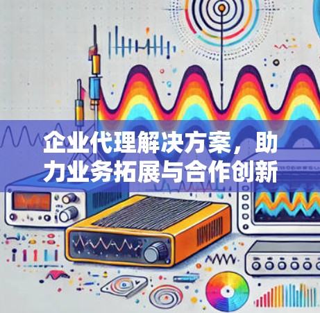 企业代理解决方案，助力业务拓展与合作创新