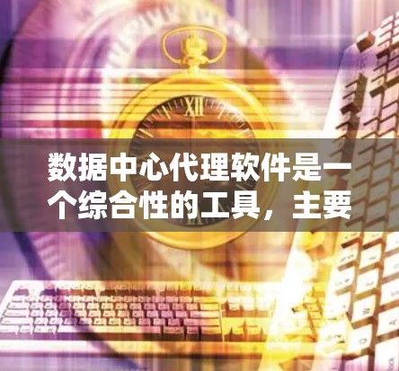 数据中心代理软件是一个综合性的工具，主要用于管理和优化数据中心的网络流量、性能、安全和监控。以下是对数据中心代理软件的详细分析和总结