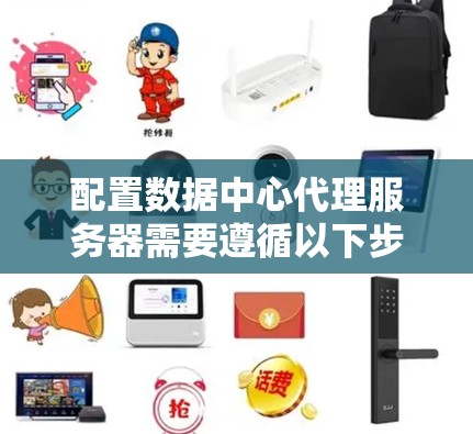 配置数据中心代理服务器需要遵循以下步骤,以确保其高效、安全且易于管理