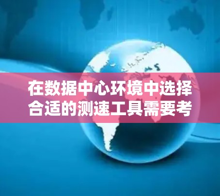在数据中心环境中选择合适的测速工具需要考虑多个因素,包括测试的具体需求、数据中心的复杂性、工具的支持平台以及是否需要自动化测试。以下是根据不同需求推荐的测速工具