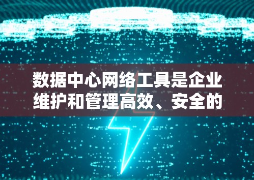 数据中心网络工具是企业维护和管理高效、安全的网络环境的关键。以下是这些工具的分类和作用