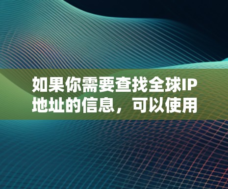 如果你需要查找全球IP地址的信息,可以使用一些在线工具或服务来帮助你完成这个任务。以下是一些常用的IP查询工具和方法