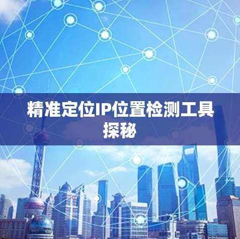 精准定位IP位置检测工具探秘