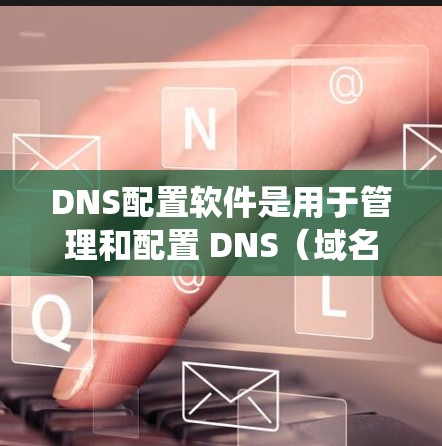 DNS配置软件是用于管理和配置 DNS(域名系统)服务器的工具,帮助用户有效地设置和管理 DNS 记录,以确保网络中的域名能够正确解析为相应的 IP 地址。以下是关于 DNS 配置软件的详细指南