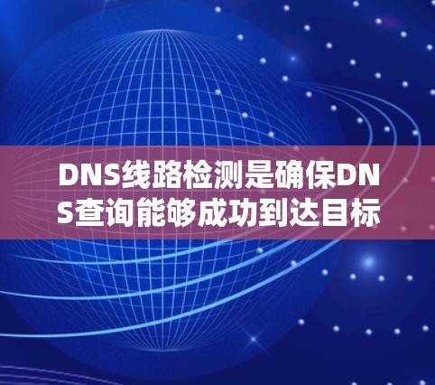 DNS线路检测是确保DNS查询能够成功到达目标域名的服务器,通过各种工具和方法来监控和排查可能的网络和DNS问题,确保用户能够顺利访问网站。以下是对DNS线路检测的详细总结 DNS线路检测是确保DNS查询能够成功到达目标域名的服务器,通过各种工具和方法来监控和排查可能的网络和DNS问题,确保用户能够顺利访问网站。以下是对DNS线路检测的详细总结