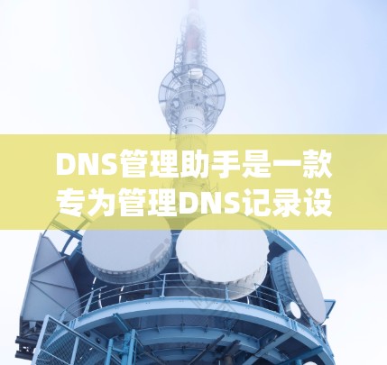 DNS管理助手是一款专为管理DNS记录设计的工具,旨在帮助管理员高效地维护域名系统配置。以下是该工具的详细功能和用途