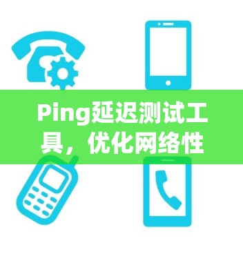 Ping延迟测试工具，优化网络性能的关键技术