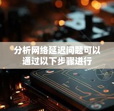 分析网络延迟问题可以通过以下步骤进行