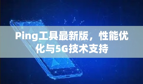 Ping工具最新版，性能优化与5G技术支持