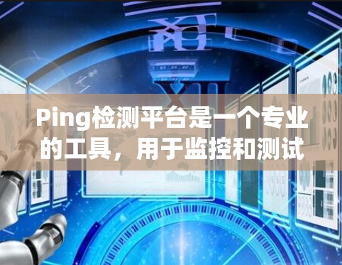 Ping检测平台是一个专业的工具，用于监控和测试网络连接的畅通性，广泛应用于企业网络维护、IT服务提供商以及开发团队。以下是对Ping检测平台的详细总结