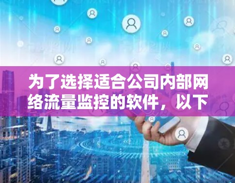 为了选择适合公司内部网络流量监控的软件,以下是基于关键因素的详细分析和推荐