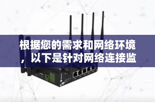 根据您的需求和网络环境,以下是针对网络连接监控软件的推荐和选择建议