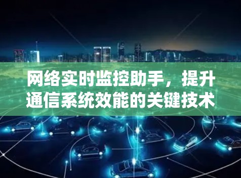 网络实时监控助手,提升通信系统效能的关键技术 网络实时监控助手,提升通信系统效能的关键技术