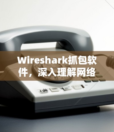 Wireshark抓包软件,深入理解网络通信协议 Wireshark抓包软件,深入理解网络通信协议