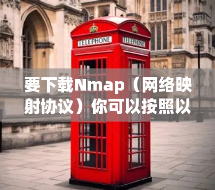 要下载Nmap（网络映射协议）你可以按照以下步骤操作