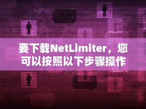 要下载NetLimiter，您可以按照以下步骤操作