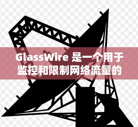 GlassWire 是一个用于监控和限制网络流量的工具，通常用于企业网络环境中。要下载 GlassWire，您可以按照以下步骤操作