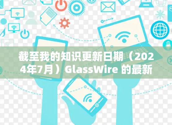 截至我的知识更新日期（2024年7月）GlassWire 的最新版本信息如下