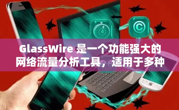 GlassWire 是一个功能强大的网络流量分析工具，适用于多种企业需求。以下是对 GlassWire 的详细分析