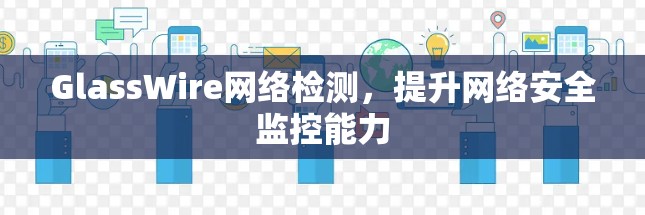GlassWire网络检测，提升网络安全监控能力